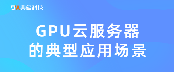 GPU云服务器的典型应用场景