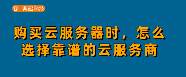 购买云服务器时，怎么选择靠谱的云服务商