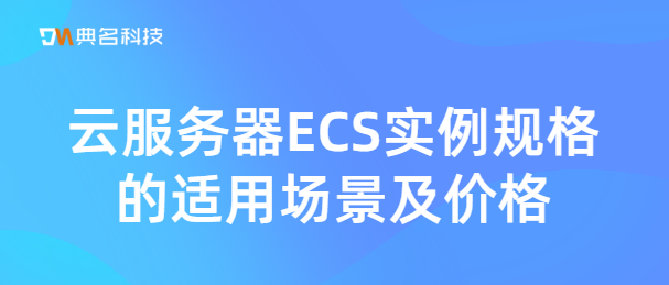 云服务器ECS实例规格的适用场景及价格