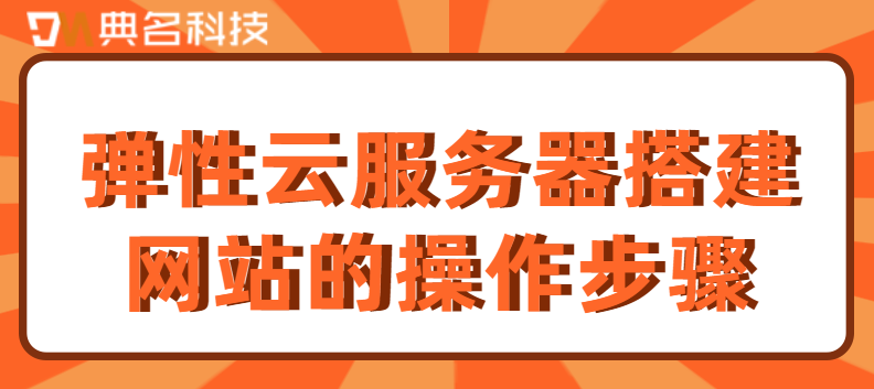 弹性云服务器搭建网站的操作步骤