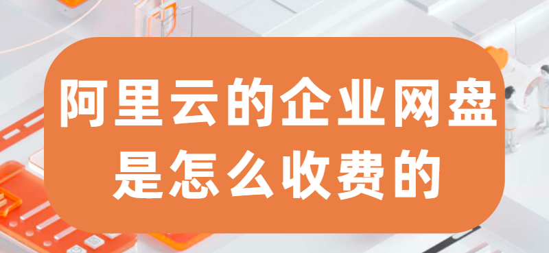 阿里云的企业网盘是怎么收费的