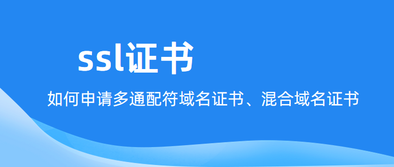 ssl证书：如何申请多通配符域名证书、混合域名证书