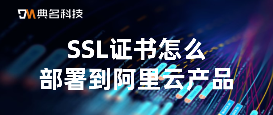 SSL证书怎么部署到阿里云产品