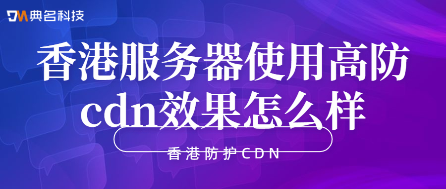 香港防护CDN：香港服务器使用高防cdn效果怎么样