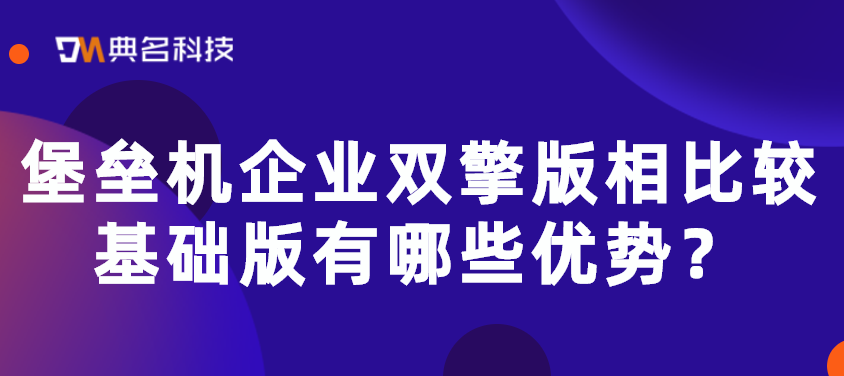 堡垒机企业双擎版相比较基础版有哪些优势