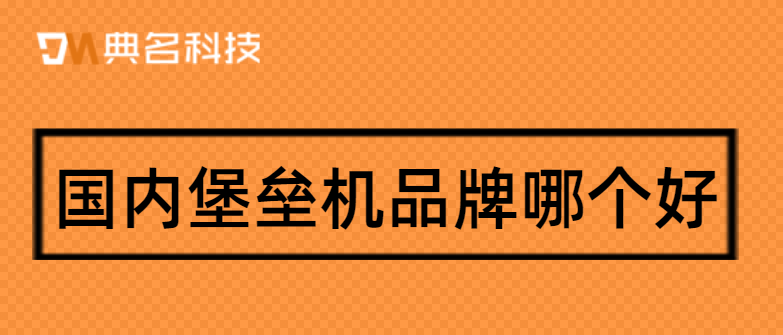 国内堡垒机品牌哪个好