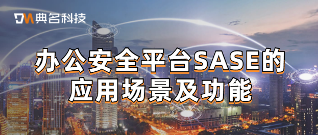 办公安全平台SASE的应用场景及功能