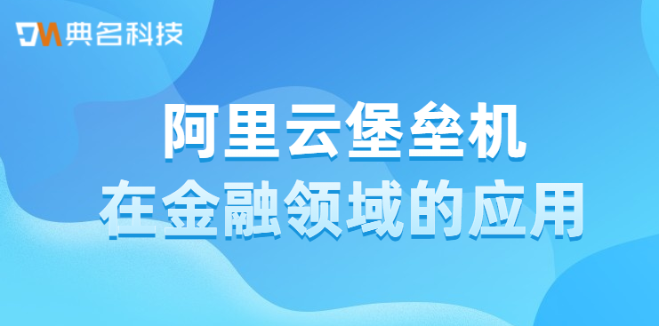 阿里云堡垒机在金融领域的应用