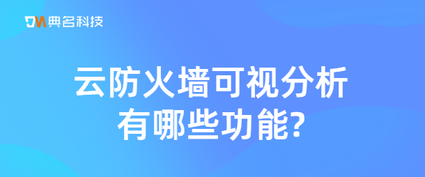 云防火墙可视分析有哪些功能