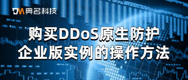 购买DDoS原生防护企业版实例的操作方法