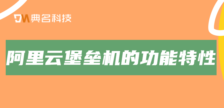 阿里云堡垒机有哪些功能特性