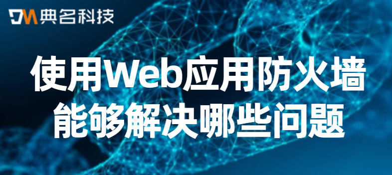 使用Web应用防火墙能够解决哪些问题