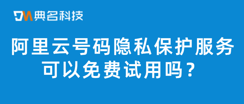 阿里云号码隐私保护服务可以免费试用吗