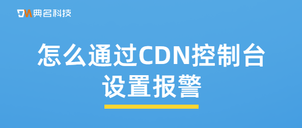 怎么通过CDN控制台设置报警