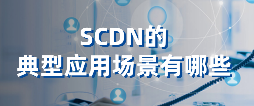 SCDN的典型应用场景有哪些