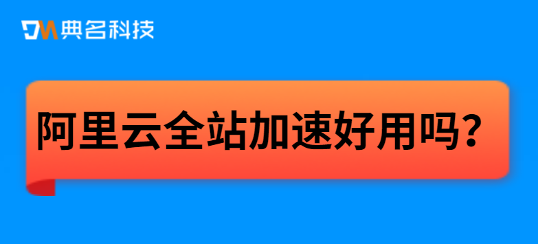 阿里云全站加速好用吗