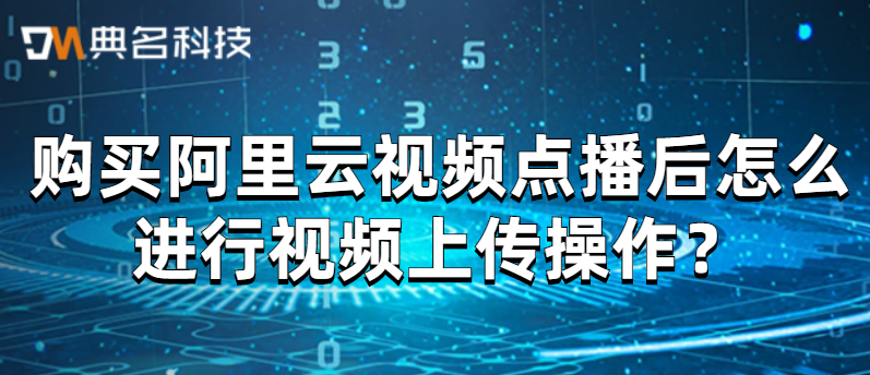 购买阿里云视频点播后怎么进行视频上传操作