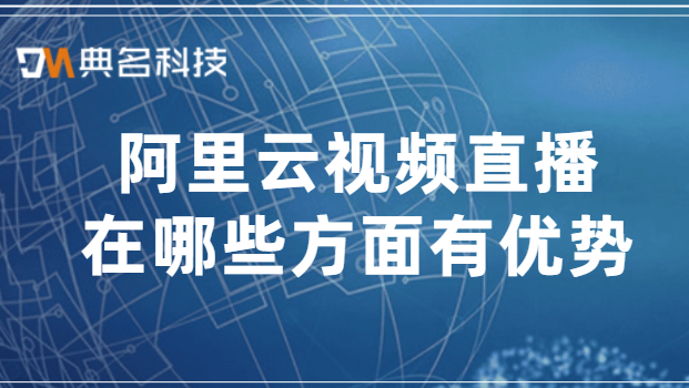 阿里云视频直播在哪些方面有优势