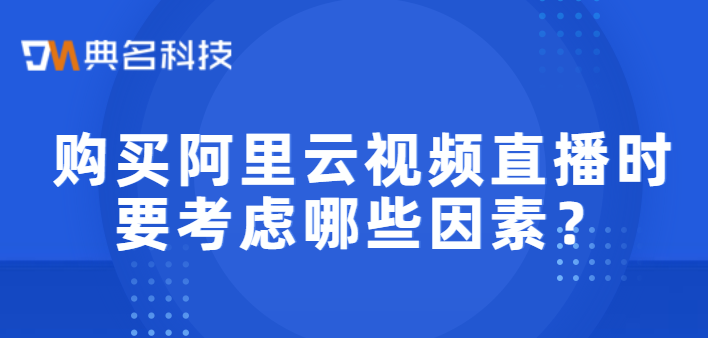 购买阿里云视频直播时要考虑哪些因素