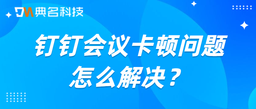 钉钉会议卡顿问题怎么解决