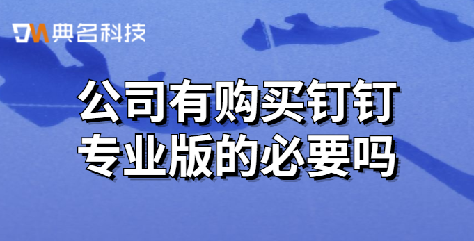 公司有购买钉钉专业版的必要吗