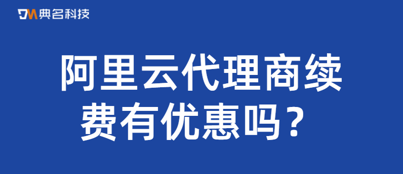 阿里云代理商续费有优惠吗，阿里云授权服务商