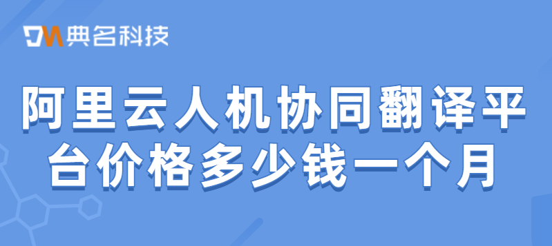 阿里云人机协同翻译平台价格多少钱一个月