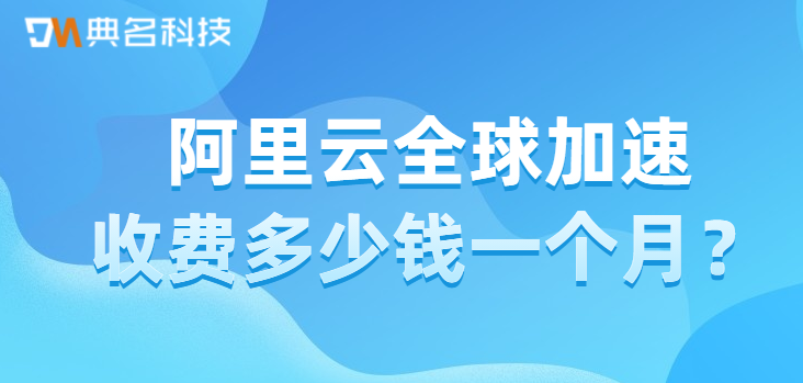 阿里云全球加速收费多少钱一个月