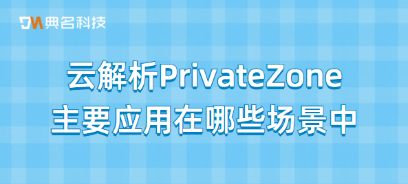 云解析PrivateZone主要应用在哪些场景中