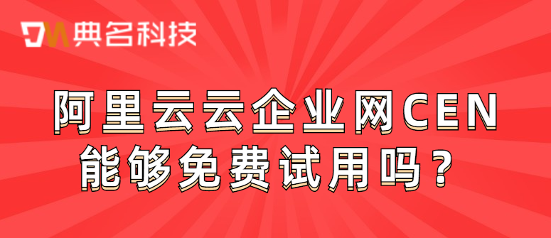 阿里云云企业网CEN能够免费试用吗