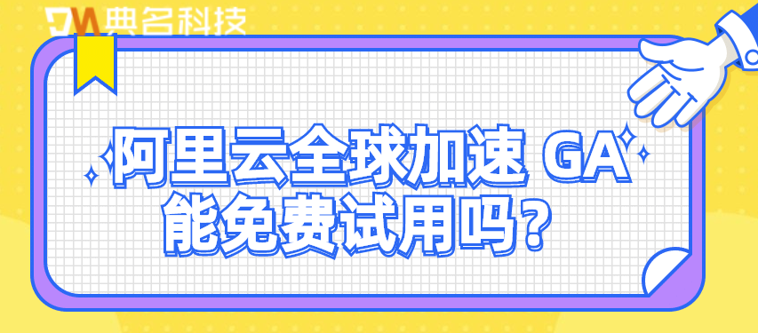 阿里云全球加速 GA能免费试用吗