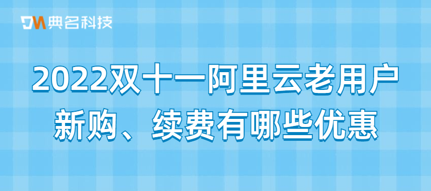 2022双十一阿里云老用户新购、续费有哪些优惠